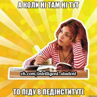 а коли ні там ні тут то піду в педінститут(
