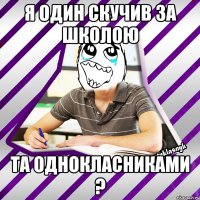 я один скучив за школою та однокласниками ?