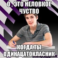 о , это неловкое чуство когда ты одинацатокласник