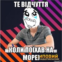 те відчуття коли поїхав на море)
