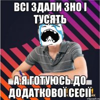 всі здали зно і тусять а я готуюсь до додаткової сесії