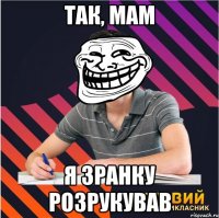так, мам я зранку розрукував