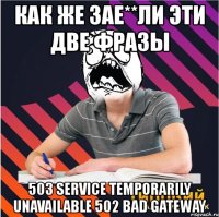 как же зае**ли эти две фразы 503 service temporarily unavailable 502 bad gateway