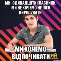 ми- одинадцятикласники, ми не хочемо нічого вирішувати, ми хочемо відпочивати