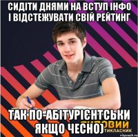 сидіти днями на вступ інфо і відстежувати свій рейтинг так по-абітурієнтськи якщо чесно)