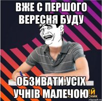 вже с першого вересня буду обзивати усіх учнів малечою
