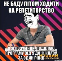 не буду літом ходити на репетиторство я ж розумний, подолаю програму від 5 до 11 класу за один рік :d