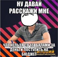 ну давай расскажи мне что нельзя со 124 балами за деньги поступить на бюджет
