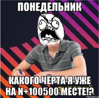 понедельник какого чёрта я уже на n+100500 месте!?