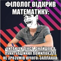 філолог відкрив математику: читаючи текст , знайшов 8 пунктуаційних помилок,але не зрозумів нічого. заплакав.