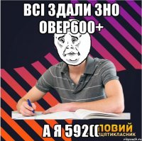 всі здали зно овер600+ а я 592((