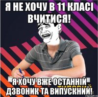 я не хочу в 11 класі вчитися! я хочу вже останній дзвоник та випускний!