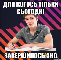 для когось тільки сьогодні завершилось зно