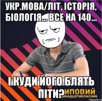 укр.мова/літ, історія, біологія... все на 140... і куди його блять піти?