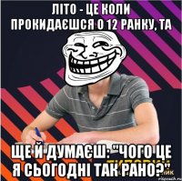 літо - це коли прокидаєшся о 12 ранку, та ще й думаєш: "чого це я сьогодні так рано?"