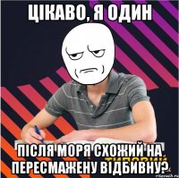 цікаво, я один після моря схожий на пересмажену відбивну?