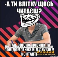 -а ти влітку щось читаєш? - так, звісно. новини та повідомлення від друзів у контакті