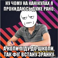 ну чому на канікулах я прокидаюсь дуже рано, а коли піду до школи, так фіг встану зранку