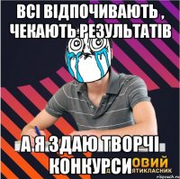 всі відпочивають , чекають результатів а я здаю творчі конкурси
