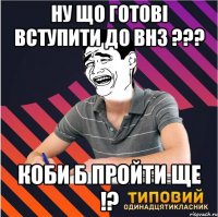 ну що готові вступити до внз ??? коби б пройти ще !?