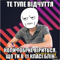 те тупе відчуття коли тобі не віриться, що ти в 11 класі блін