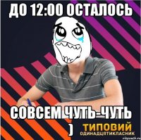 до 12:00 осталось совсем чуть-чуть )