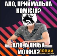 ало, приймальна комісія? ало, а любу можна?