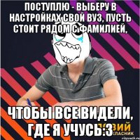 поступлю - выберу в настройках свой вуз, пусть стоит рядом с фамилией, чтобы все видели, где я учусь:з