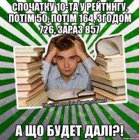 спочатку 10-та у рейтингу, потім 50, потім 164, згодом 726, зараз 857 а що будет далі?!