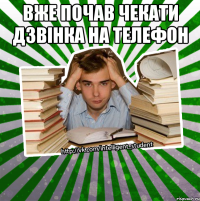 вже почав чекати дзвінка на телефон 