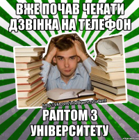 вже почав чекати дзвінка на телефон раптом з університету