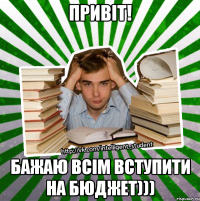 привіт! бажаю всім вступити на бюджет)))