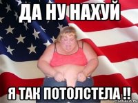 да ну нахуй я так потолстела !!