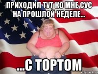 приходил тут ко мне сус на прошлой неделе... ...с тортом