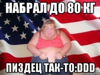 набрал до 80 кг пиздец так-то:ddd