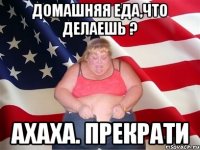 домашняя еда,что делаешь ? ахаха. прекрати