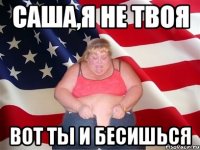 саша,я не твоя вот ты и бесишься