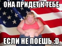 она придет к тебе если не поешь :d