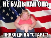 не будь как она приходи на "старт"!