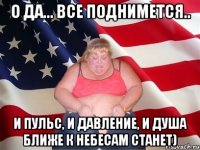 о да... все поднимется.. и пульс, и давление, и душа ближе к небесам станет)