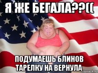 я же бегала??(( подумаешь блинов тарелку на вернула