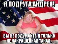 я подруга андрея! вы не подумайте, я только не накрашенная такая.