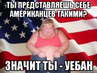 ты представляешь себе американцев такими? значит ты - уебан