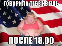 говорили тебе не ешь после 18.00