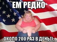 ем редко около 200 раз в день));