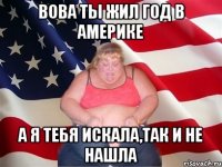 вова ты жил год в америке а я тебя искала,так и не нашла