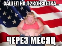 зашел на л2конфетка... через месяц