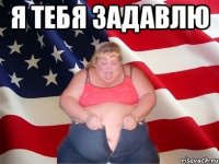 я тебя задавлю 