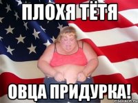 плохя тётя овца придурка!