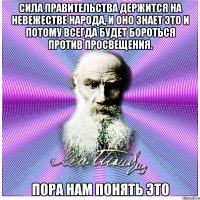сила правительства держится на невежестве народа, и оно знает это и потому всегда будет бороться против просвещения. пора нам понять это